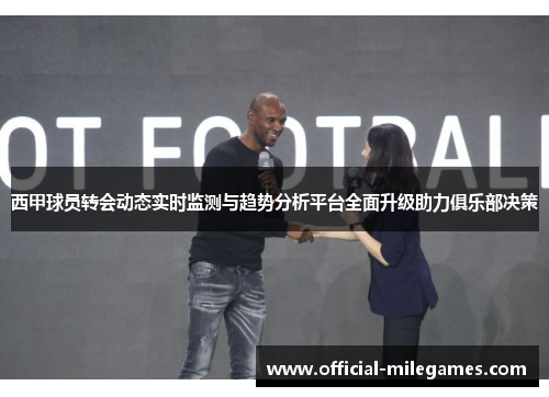 西甲球员转会动态实时监测与趋势分析平台全面升级助力俱乐部决策