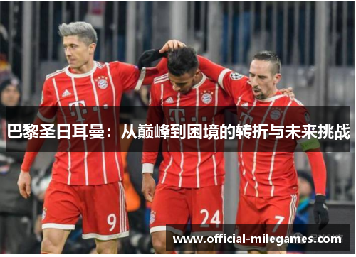 巴黎圣日耳曼：从巅峰到困境的转折与未来挑战