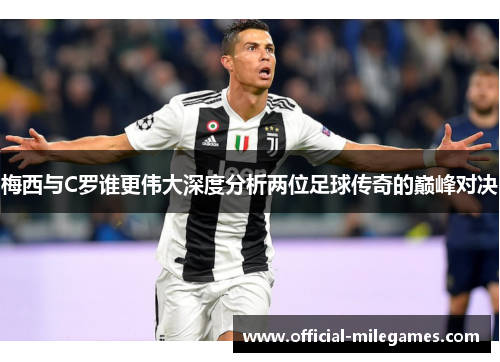 梅西与C罗谁更伟大深度分析两位足球传奇的巅峰对决
