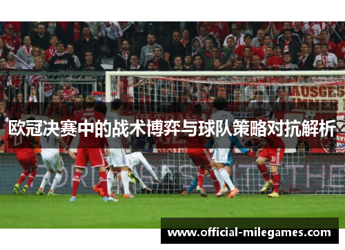 欧冠决赛中的战术博弈与球队策略对抗解析