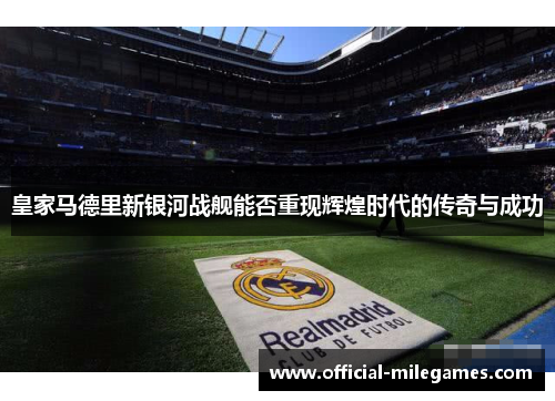 皇家马德里新银河战舰能否重现辉煌时代的传奇与成功