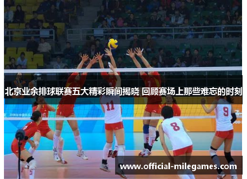 北京业余排球联赛五大精彩瞬间揭晓 回顾赛场上那些难忘的时刻
