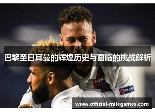 巴黎圣日耳曼的辉煌历史与面临的挑战解析