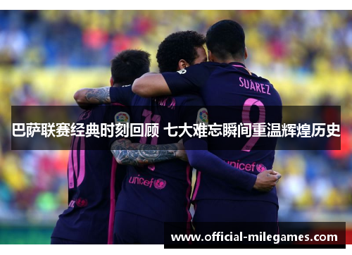 巴萨联赛经典时刻回顾 七大难忘瞬间重温辉煌历史