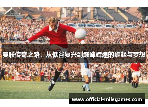 曼联传奇之路：从低谷复兴到巅峰辉煌的崛起与梦想