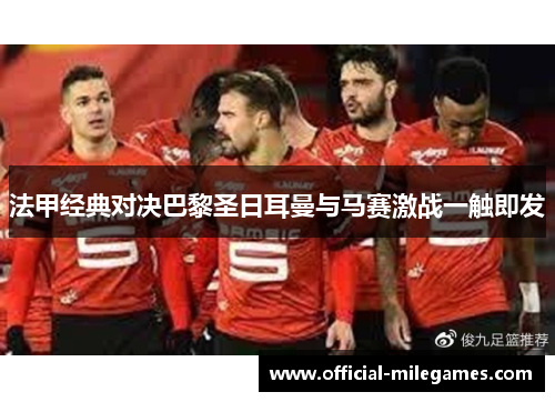 法甲经典对决巴黎圣日耳曼与马赛激战一触即发
