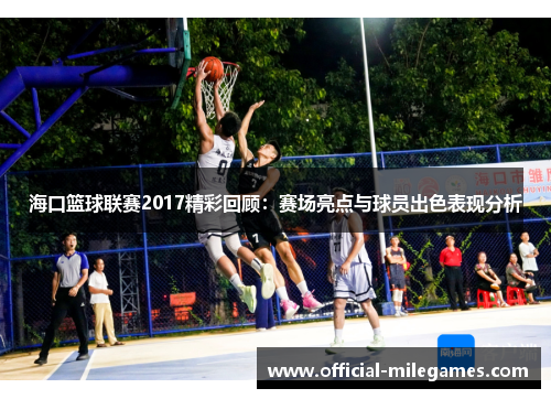 海口篮球联赛2017精彩回顾：赛场亮点与球员出色表现分析
