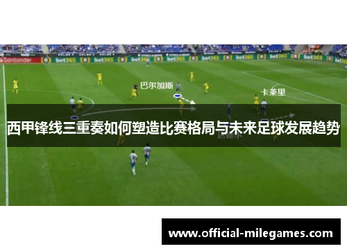 西甲锋线三重奏如何塑造比赛格局与未来足球发展趋势