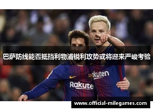 巴萨防线能否抵挡利物浦锐利攻势或将迎来严峻考验