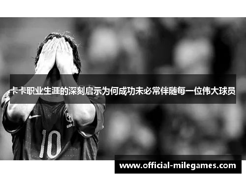 卡卡职业生涯的深刻启示为何成功未必常伴随每一位伟大球员