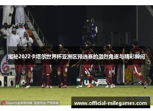 揭秘2022卡塔尔世界杯亚洲区预选赛的激烈角逐与精彩瞬间