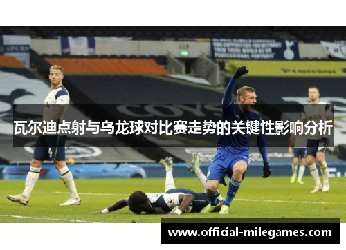 瓦尔迪点射与乌龙球对比赛走势的关键性影响分析