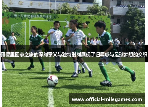佩德里回家之旅的深刻意义与独特时刻展现了归属感与足球梦想的交织