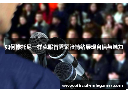 如何像托尼一样克服首秀紧张情绪展现自信与魅力