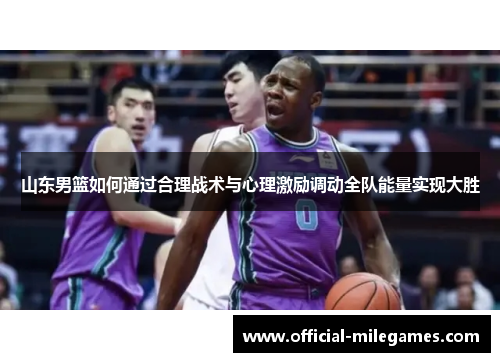 山东男篮如何通过合理战术与心理激励调动全队能量实现大胜