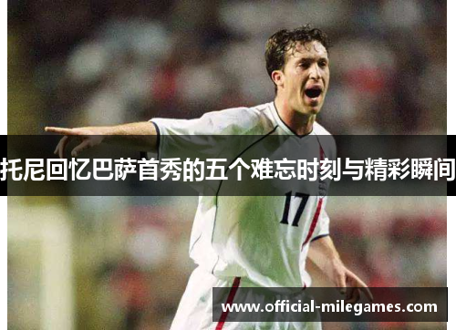 托尼回忆巴萨首秀的五个难忘时刻与精彩瞬间