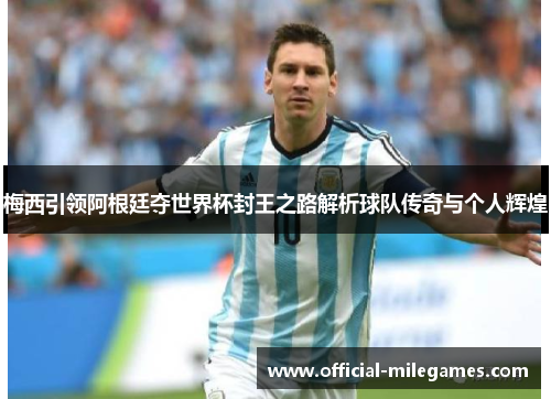 梅西引领阿根廷夺世界杯封王之路解析球队传奇与个人辉煌