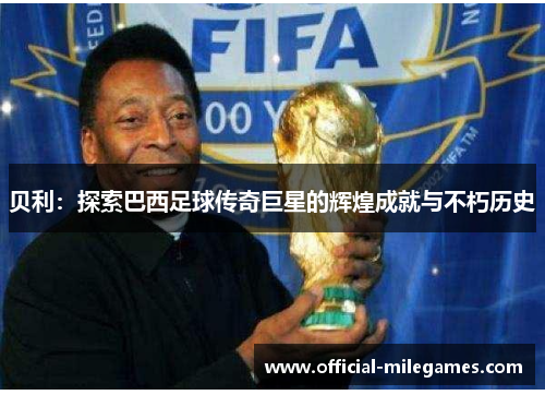 贝利：探索巴西足球传奇巨星的辉煌成就与不朽历史
