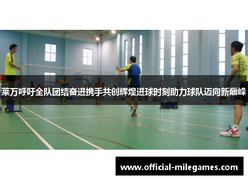 莱万呼吁全队团结奋进携手共创辉煌进球时刻助力球队迈向新巅峰