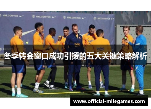 冬季转会窗口成功引援的五大关键策略解析