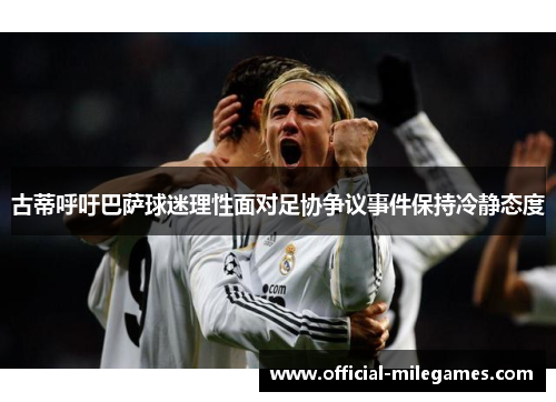 古蒂呼吁巴萨球迷理性面对足协争议事件保持冷静态度