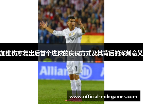 加维伤愈复出后首个进球的庆祝方式及其背后的深刻意义