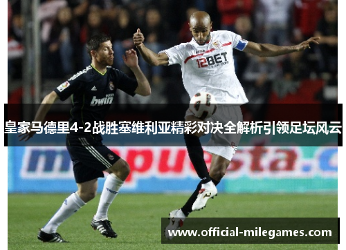 皇家马德里4-2战胜塞维利亚精彩对决全解析引领足坛风云