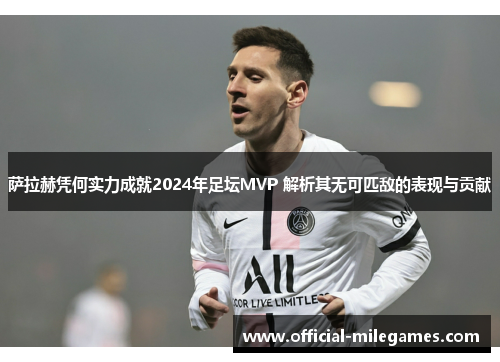萨拉赫凭何实力成就2024年足坛MVP 解析其无可匹敌的表现与贡献