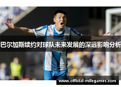 巴尔加斯续约对球队未来发展的深远影响分析