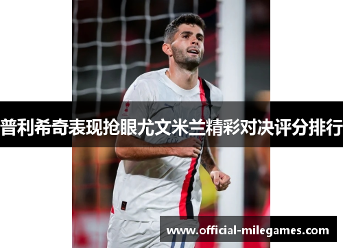 普利希奇表现抢眼尤文米兰精彩对决评分排行
