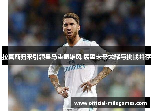 拉莫斯归来引领皇马重振雄风 展望未来荣耀与挑战并存