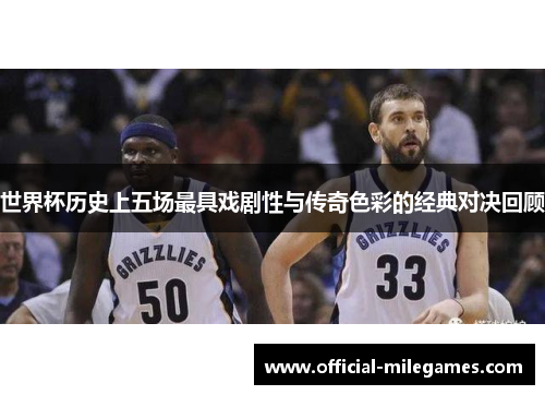 世界杯历史上五场最具戏剧性与传奇色彩的经典对决回顾