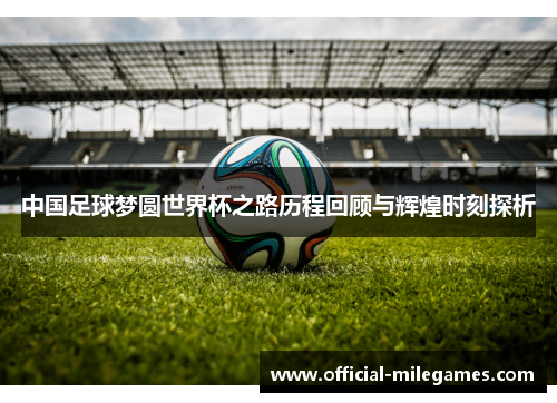 中国足球梦圆世界杯之路历程回顾与辉煌时刻探析
