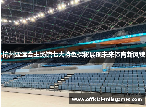 杭州亚运会主场馆七大特色探秘展现未来体育新风貌