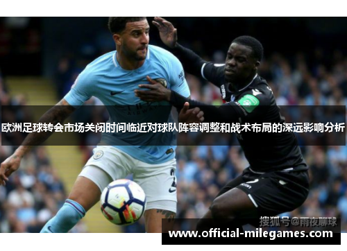 欧洲足球转会市场关闭时间临近对球队阵容调整和战术布局的深远影响分析