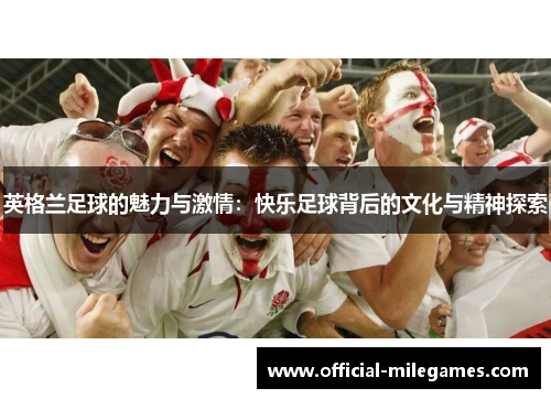 英格兰足球的魅力与激情：快乐足球背后的文化与精神探索