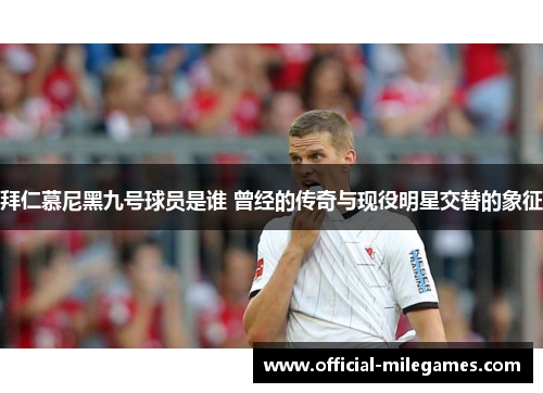 拜仁慕尼黑九号球员是谁 曾经的传奇与现役明星交替的象征