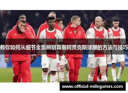 教你如何从细节全面辨别真假阿贾克斯球服的方法与技巧