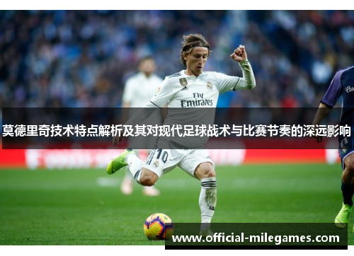 莫德里奇技术特点解析及其对现代足球战术与比赛节奏的深远影响