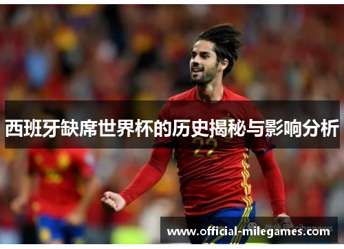 西班牙缺席世界杯的历史揭秘与影响分析