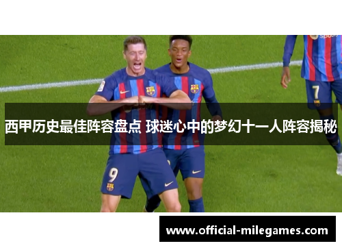 西甲历史最佳阵容盘点 球迷心中的梦幻十一人阵容揭秘