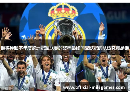 谁将捧起本年度欧洲冠军联赛的奖杯最终问鼎欧冠的队伍究竟是谁 谁将捧起本年度欧洲冠军联赛的奖杯最终问鼎欧冠的队伍究竟是谁