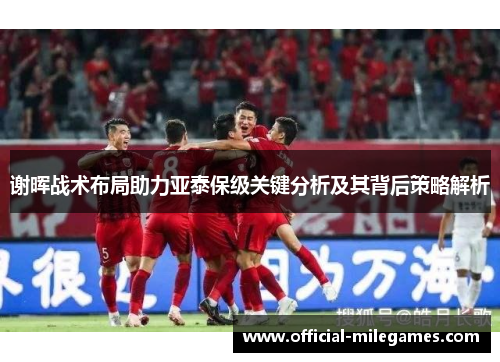 谢晖战术布局助力亚泰保级关键分析及其背后策略解析 谢晖战术布局助力亚泰保级关键分析及其背后策略解析