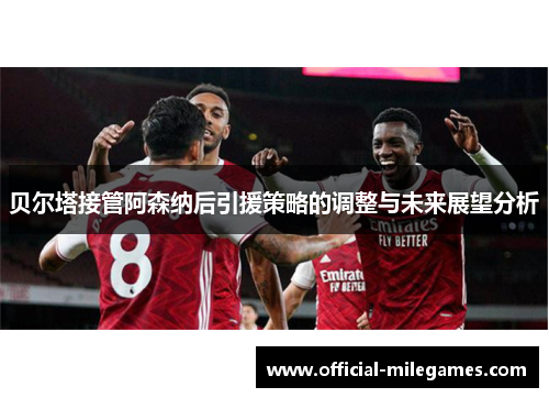 贝尔塔接管阿森纳后引援策略的调整与未来展望分析