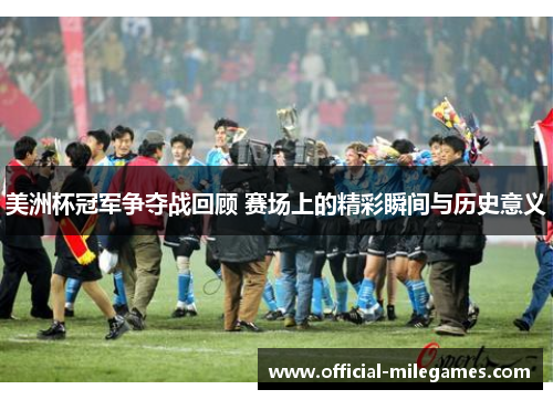 美洲杯冠军争夺战回顾 赛场上的精彩瞬间与历史意义