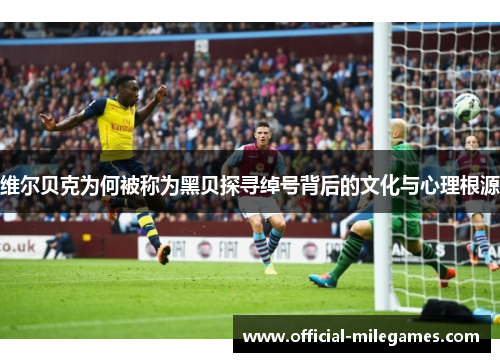 维尔贝克为何被称为黑贝探寻绰号背后的文化与心理根源