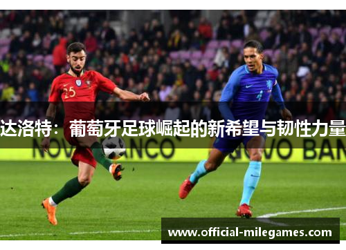 达洛特:葡萄牙足球崛起的新希望与韧性力量 达洛特:葡萄牙足球崛起的新希望与韧性力量