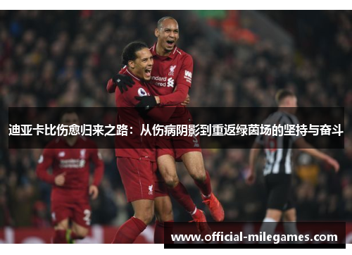 迪亚卡比伤愈归来之路:从伤病阴影到重返绿茵场的坚持与奋斗 迪亚卡比伤愈归来之路:从伤病阴影到重返绿茵场的坚持与奋斗