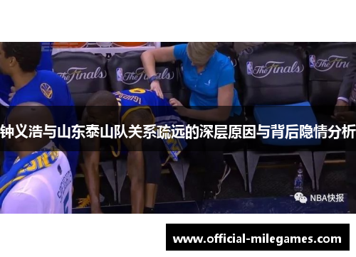 钟义浩与山东泰山队关系疏远的深层原因与背后隐情分析