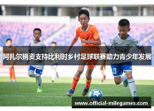 阿扎尔捐资支持比利时乡村足球联赛助力青少年发展 阿扎尔捐资支持比利时乡村足球联赛助力青少年发展